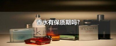 ​香水有保质期的吗 香水有保质期限嘛